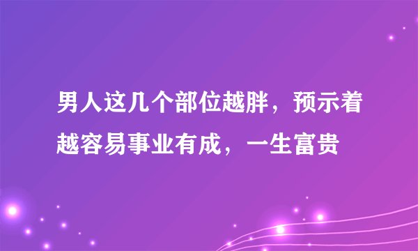 男人这几个部位越胖，预示着越容易事业有成，一生富贵