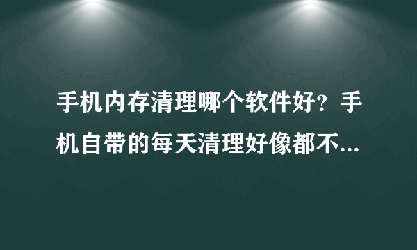 手机内存清理哪个软件好？手机自带的每天清理好像都不管用。求推荐？
