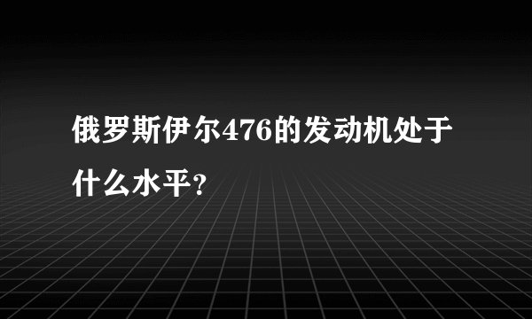 俄罗斯伊尔476的发动机处于什么水平？