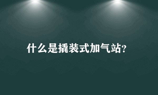 什么是撬装式加气站？