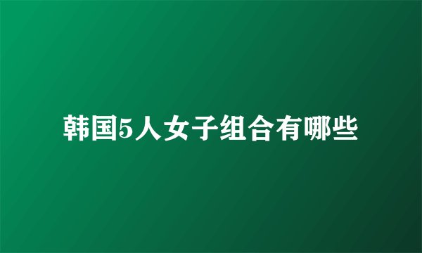 韩国5人女子组合有哪些