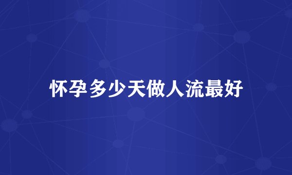 怀孕多少天做人流最好