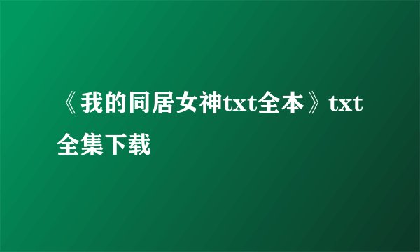 《我的同居女神txt全本》txt全集下载