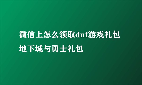 微信上怎么领取dnf游戏礼包地下城与勇士礼包