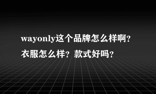 wayonly这个品牌怎么样啊？衣服怎么样？款式好吗？