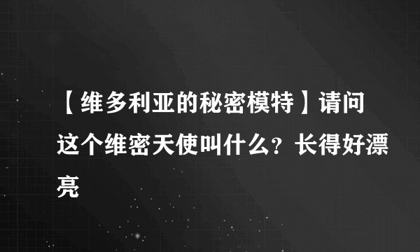 【维多利亚的秘密模特】请问这个维密天使叫什么？长得好漂亮