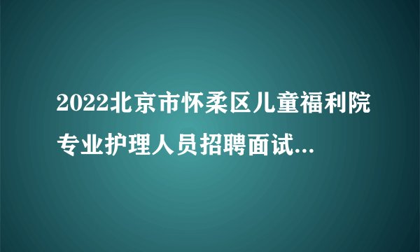 2022北京市怀柔区儿童福利院专业护理人员招聘面试成绩公告