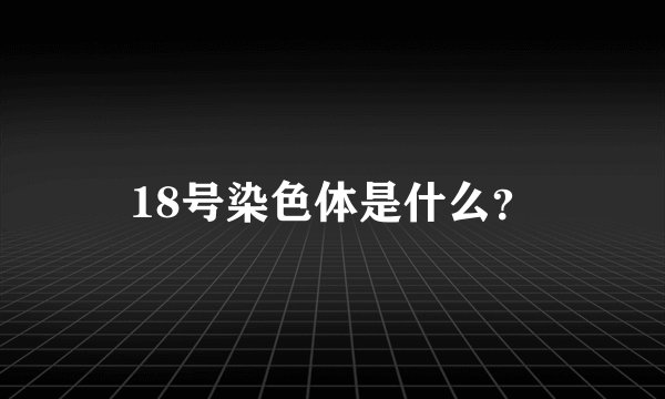 18号染色体是什么？