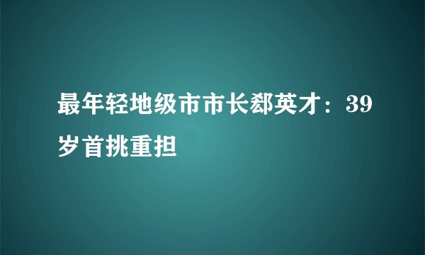 最年轻地级市市长郄英才：39岁首挑重担