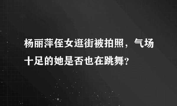 杨丽萍侄女逛街被拍照，气场十足的她是否也在跳舞？