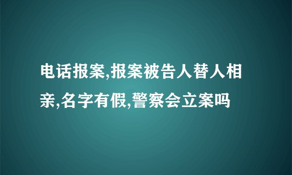 电话报案,报案被告人替人相亲,名字有假,警察会立案吗