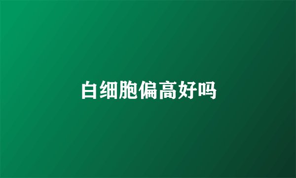 白细胞偏高好吗