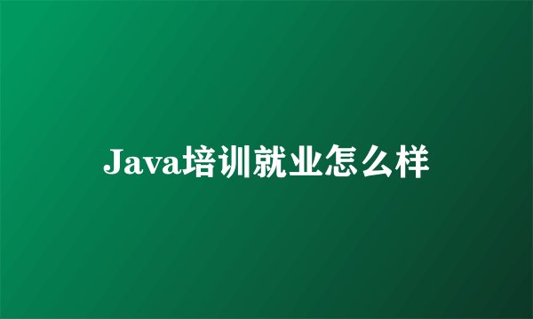 Java培训就业怎么样