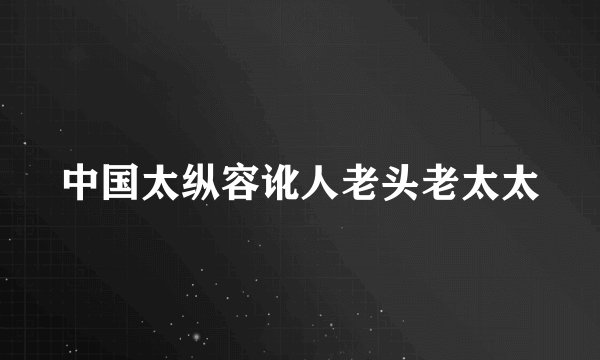 中国太纵容讹人老头老太太