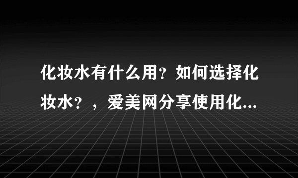 化妆水有什么用？如何选择化妆水？，爱美网分享使用化妆水的常识