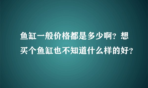 鱼缸一般价格都是多少啊？想买个鱼缸也不知道什么样的好？