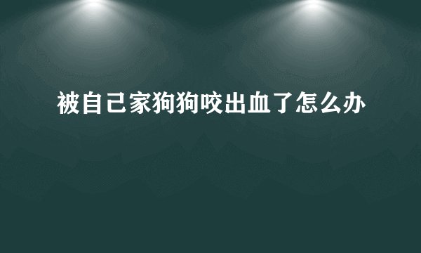 被自己家狗狗咬出血了怎么办
