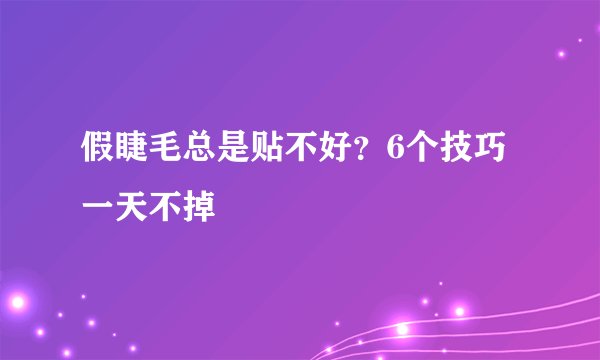 假睫毛总是贴不好？6个技巧一天不掉