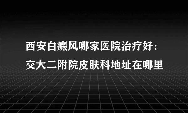 西安白癜风哪家医院治疗好：交大二附院皮肤科地址在哪里