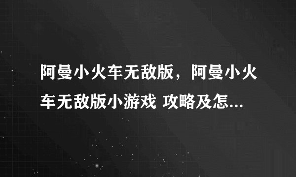 阿曼小火车无敌版，阿曼小火车无敌版小游戏 攻略及怎么玩说明
