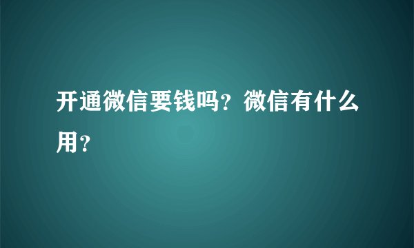 开通微信要钱吗？微信有什么用？