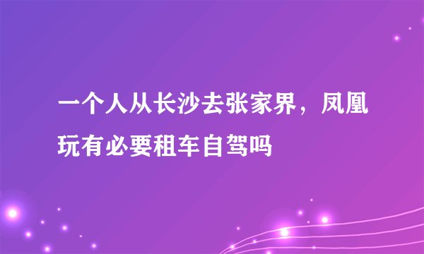 一个人从长沙去张家界，凤凰玩有必要租车自驾吗