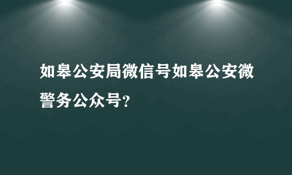 如皋公安局微信号如皋公安微警务公众号？