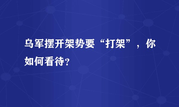 乌军摆开架势要“打架”，你如何看待？