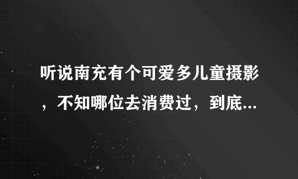 听说南充有个可爱多儿童摄影，不知哪位去消费过，到底怎么样？谢谢！