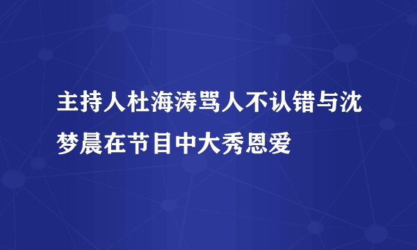 主持人杜海涛骂人不认错与沈梦晨在节目中大秀恩爱