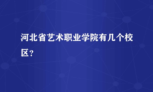 河北省艺术职业学院有几个校区？