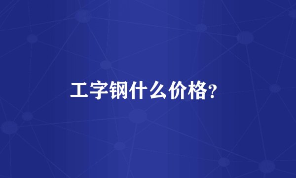 工字钢什么价格？