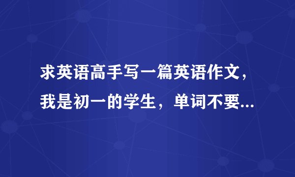 求英语高手写一篇英语作文，我是初一的学生，单词不要太难，最好用初一的知识来写，题目在下面。