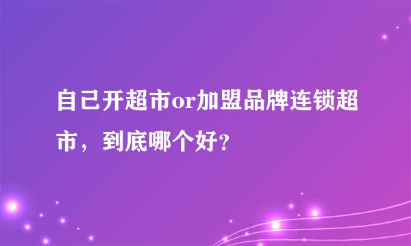 自己开超市or加盟品牌连锁超市，到底哪个好？