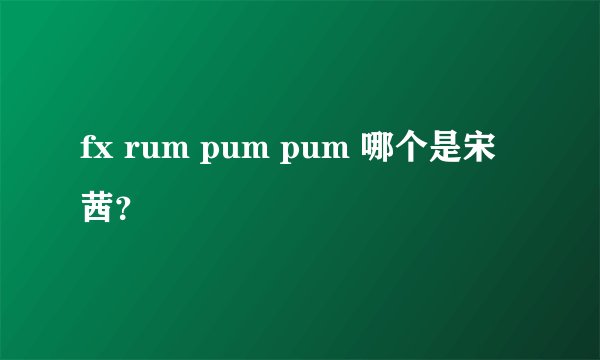 fx rum pum pum 哪个是宋茜？