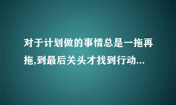 对于计划做的事情总是一拖再拖,到最后关头才找到行动的动力,是哪种类型倾向（）