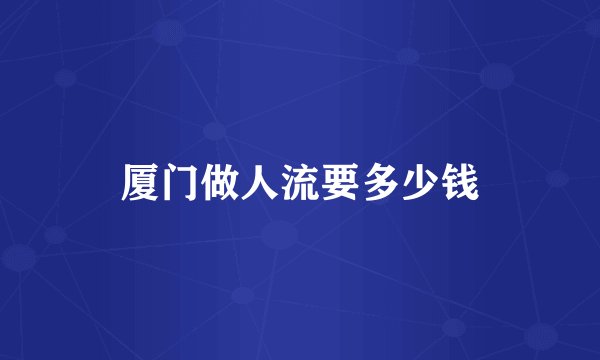厦门做人流要多少钱