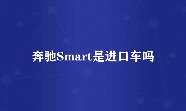 奔驰Smart是进口车吗