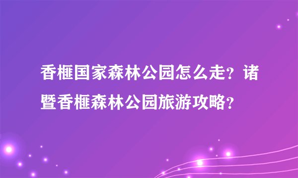 香榧国家森林公园怎么走？诸暨香榧森林公园旅游攻略？