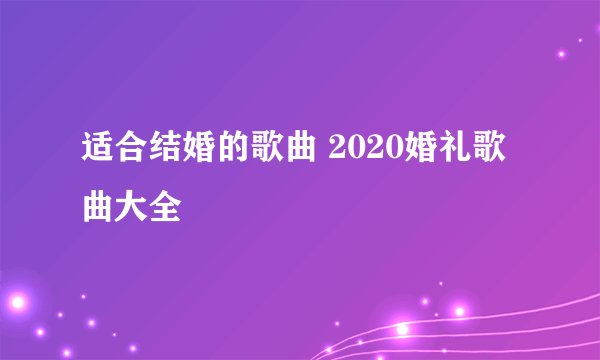 适合结婚的歌曲 2020婚礼歌曲大全