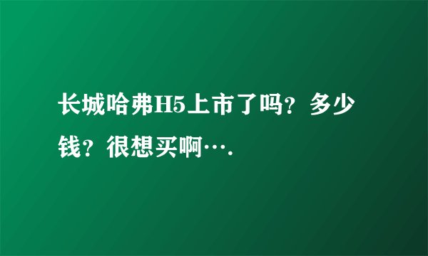 长城哈弗H5上市了吗？多少钱？很想买啊….