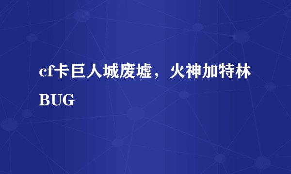 cf卡巨人城废墟，火神加特林BUG