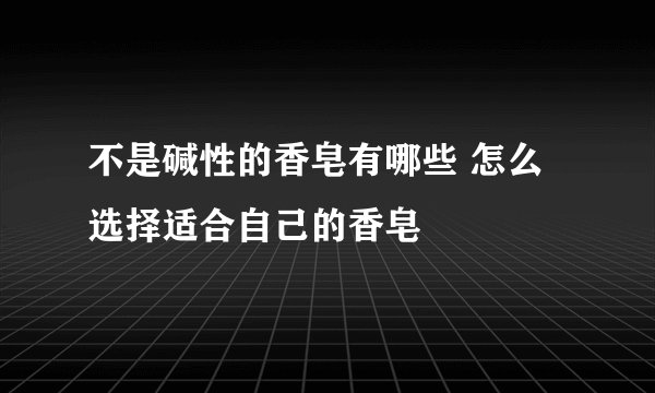 不是碱性的香皂有哪些 怎么选择适合自己的香皂