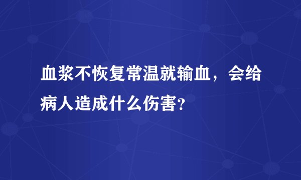 血浆不恢复常温就输血，会给病人造成什么伤害？