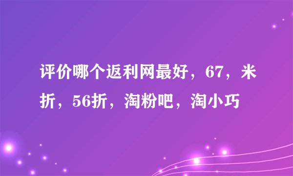 评价哪个返利网最好，67，米折，56折，淘粉吧，淘小巧