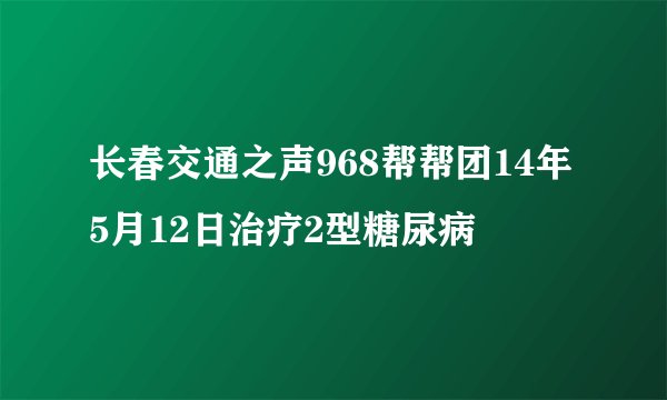 长春交通之声968帮帮团14年5月12日治疗2型糖尿病