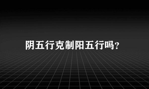 阴五行克制阳五行吗？