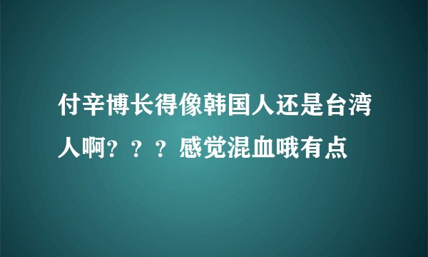 付辛博长得像韩国人还是台湾人啊？？？感觉混血哦有点
