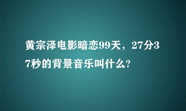 黄宗泽电影暗恋99天，27分37秒的背景音乐叫什么?