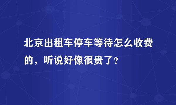 北京出租车停车等待怎么收费的，听说好像很贵了？